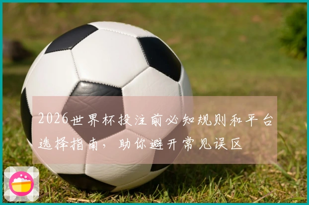 2026世界杯投注前必知规则和平台选择指南，助你避开常见误区