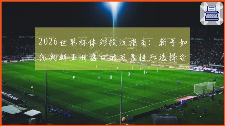 2026世界杯体彩投注指南：新手如何判断亚洲盘口的可靠性和选择合适的平台