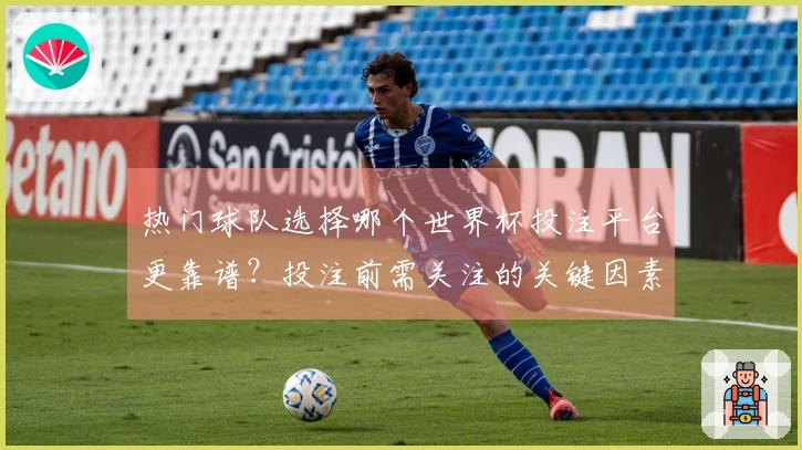 热门球队选择哪个世界杯投注平台更靠谱？投注前需关注的关键因素是什么？