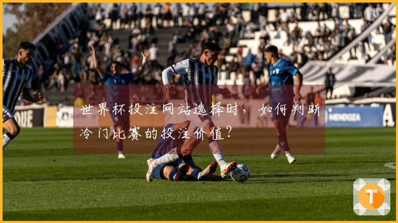 世界杯投注网站选择时，如何判断冷门比赛的投注价值？