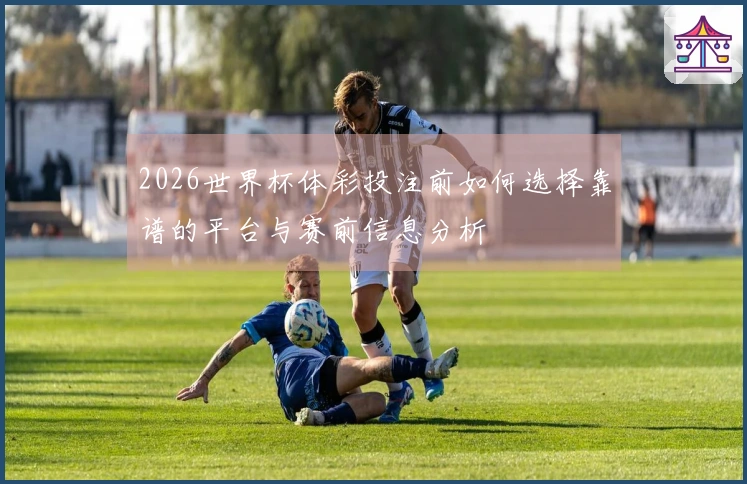 2026世界杯体彩投注前如何选择靠谱的平台与赛前信息分析