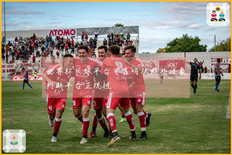 世界杯买球平台可靠吗从哪些迹象判断平台正规性