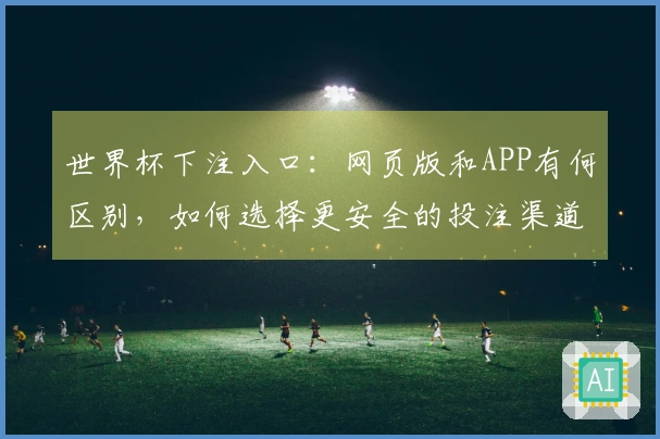 世界杯下注入口：网页版和APP有何区别，如何选择更安全的投注渠道？