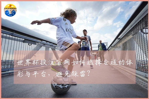 世界杯投注官网如何选择合适的体彩与平台，避免踩雷？