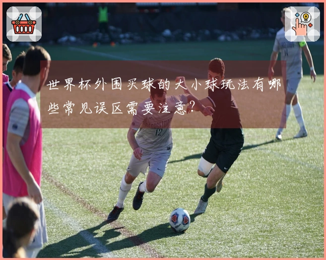 世界杯外围买球的大小球玩法有哪些常见误区需要注意？