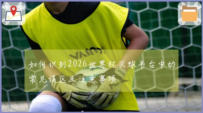 如何识别2026世界杯买球平台中的常见误区及注意事项